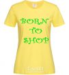 Women's T-shirt BORN TO SHOP cornsilk фото