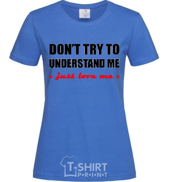 Women's T-shirt DON'T TRY TO UNDERSTAND ME. JUST LOVE ME royal-blue фото