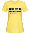 Women's T-shirt DON'T TRY TO UNDERSTAND ME. JUST LOVE ME cornsilk фото