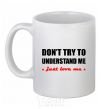 Ceramic mug DON'T TRY TO UNDERSTAND ME. JUST LOVE ME White фото