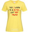 Women's T-shirt YES, I KNOW I'M A BITCH. JUST NOT YOURS cornsilk фото
