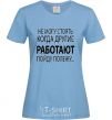 Women's T-shirt I CAN'T STAND WHEN OTHER PEOPLE ARE WORKING sky-blue фото