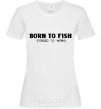 Женская футболка Born to fish (forced to work) Белый фото