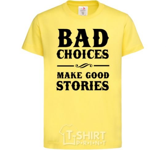 Kids T-shirt BAD CHOICES MAKE GOOD STORIES cornsilk фото