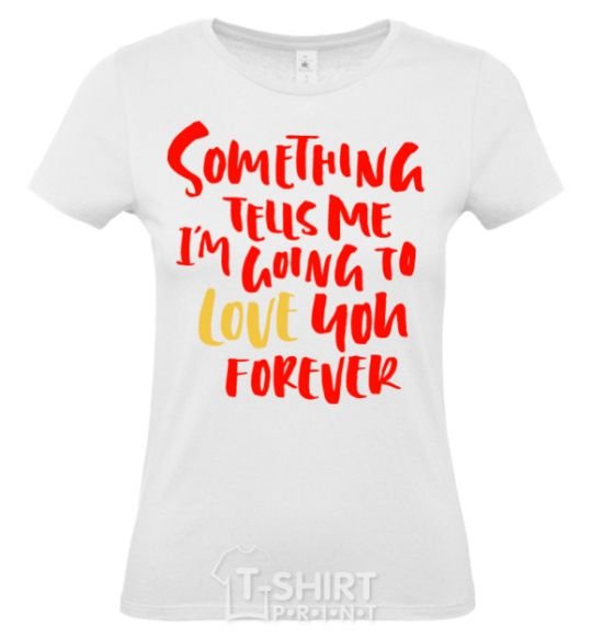 Women's T-shirt Something tells me i am going to love you forever White фото