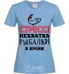 Women's T-shirt The stress of not having enough fishing in your bloodstream sky-blue фото