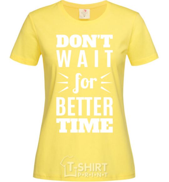 Women's T-shirt Don't wait for better time cornsilk фото