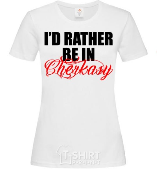 Women's T-shirt I'd rather be in Cherkasy White фото